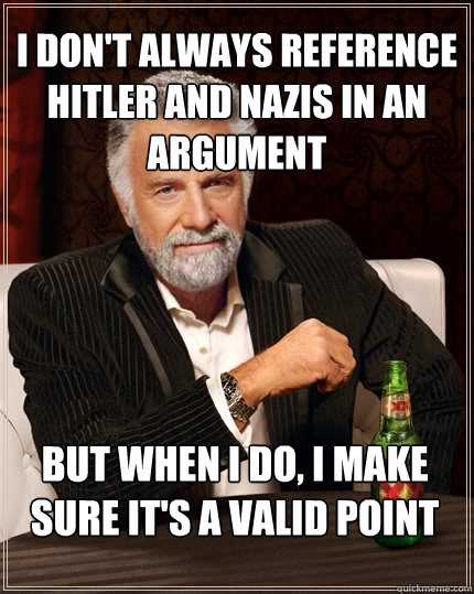 I don't always reference Hitler and Nazis in an argument But when I do, I make sure it's a valid point  The Most Interesting Man In The World