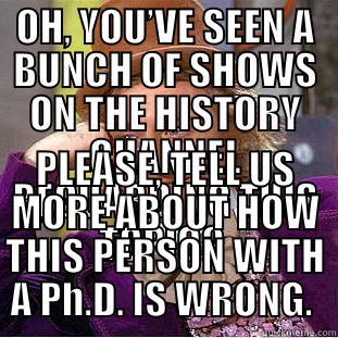 History Channel - OH, YOU’VE SEEN A BUNCH OF SHOWS ON THE HISTORY CHANNEL REGUARDING THIS TOPIC?  PLEASE, TELL US MORE ABOUT HOW THIS PERSON WITH A PH.D. IS WRONG.  Condescending Wonka