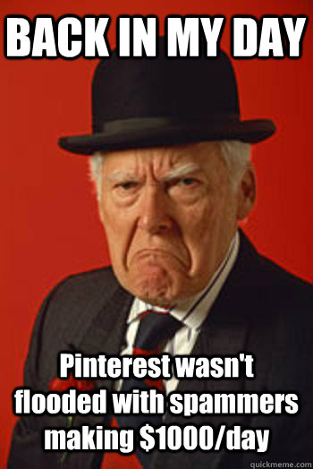 BACK IN MY DAY Pinterest wasn't flooded with spammers making $1000/day  - BACK IN MY DAY Pinterest wasn't flooded with spammers making $1000/day   Pissed old guy