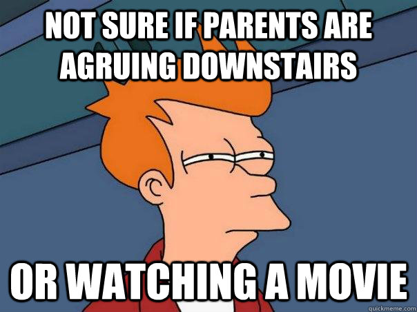 Not sure if parents are agruing downstairs  or watching a movie  Futurama Fry