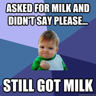 Asked for milk and didn't say please... still got milk  Success Kid