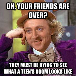 oh, your friends are over? they must be dying to see what a teen's room looks like  Condescending Wonka