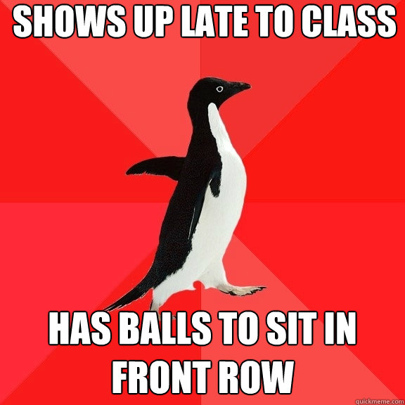 Shows up late to class Has balls to sit in front row  Socially Awesome Penguin