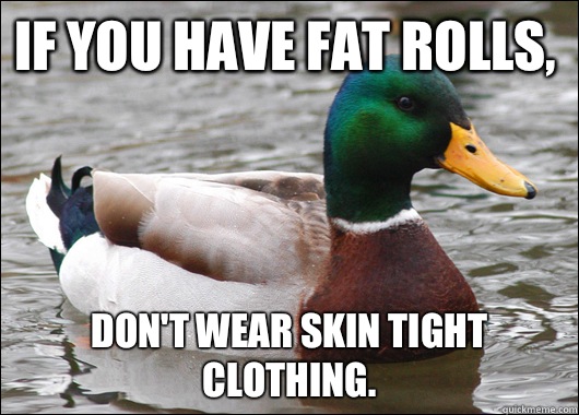 If you have fat rolls, Don't wear skin tight clothing.  Actual Advice Mallard