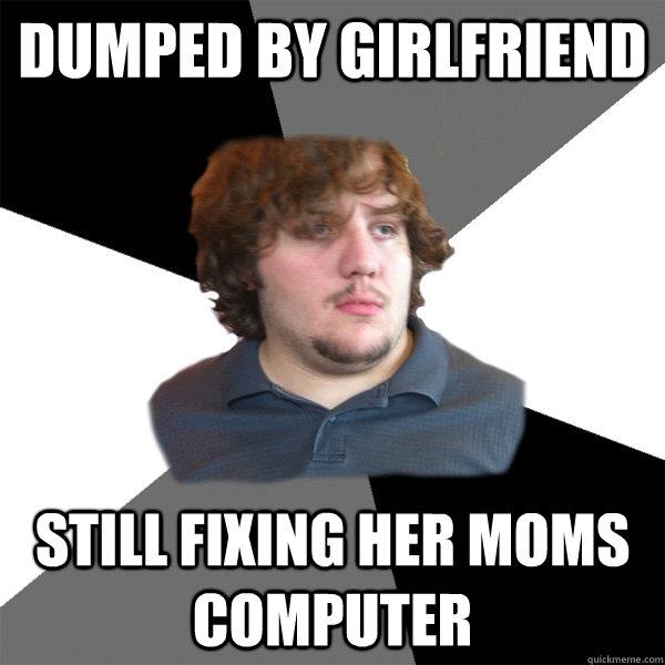 Dumped by Girlfriend Still fixing her moms computer - Dumped by Girlfriend Still fixing her moms computer  Family Tech Support Guy