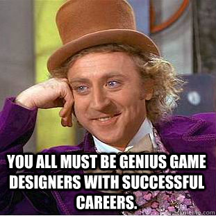  You all must be genius game designers with successful careers. -  You all must be genius game designers with successful careers.  Condescending Wonka