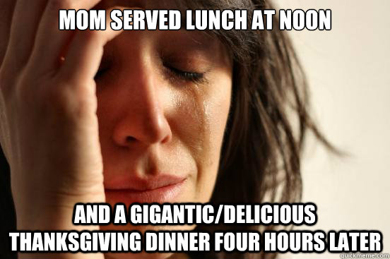 Mom Served lunch at noon and a gigantic/delicious thanksgiving dinner four hours later  First World Problems