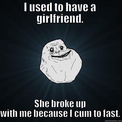 I USED TO HAVE A GIRLFRIEND. SHE BROKE UP WITH ME BECAUSE I CUM TO FAST. Forever Alone