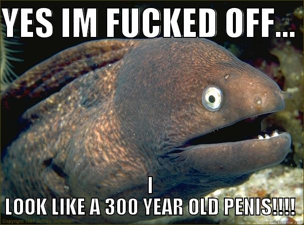 YES IM FUCKED OFF...  I LOOK LIKE A 300 YEAR OLD PENIS!!!! Bad Joke Eel