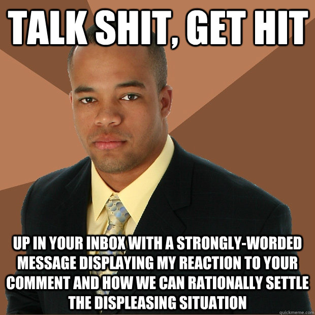 talk shit, get hit up in your inbox with a strongly-worded message displaying my reaction to your comment and how we can rationally settle the displeasing situation  Successful Black Man