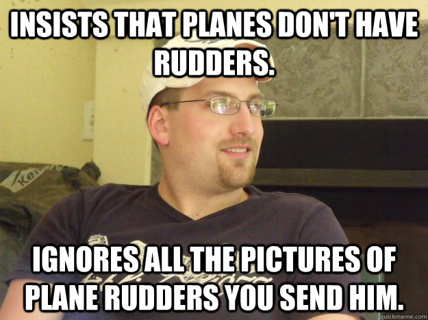 Insists that planes don't have rudders. Ignores all the pictures of plane rudders you send him. - Insists that planes don't have rudders. Ignores all the pictures of plane rudders you send him.  Naysayer Steve