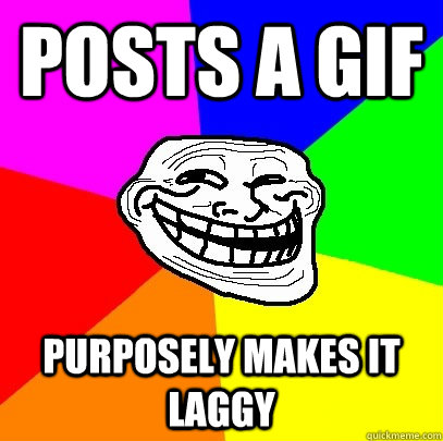 POSTS A GIF PURPOSELY MAKES IT LAGGY  Troll Face