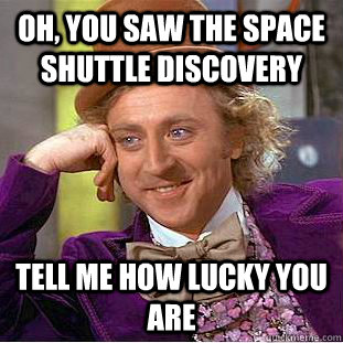 Oh, you saw the space shuttle discovery tell me how lucky you are  Condescending Wonka