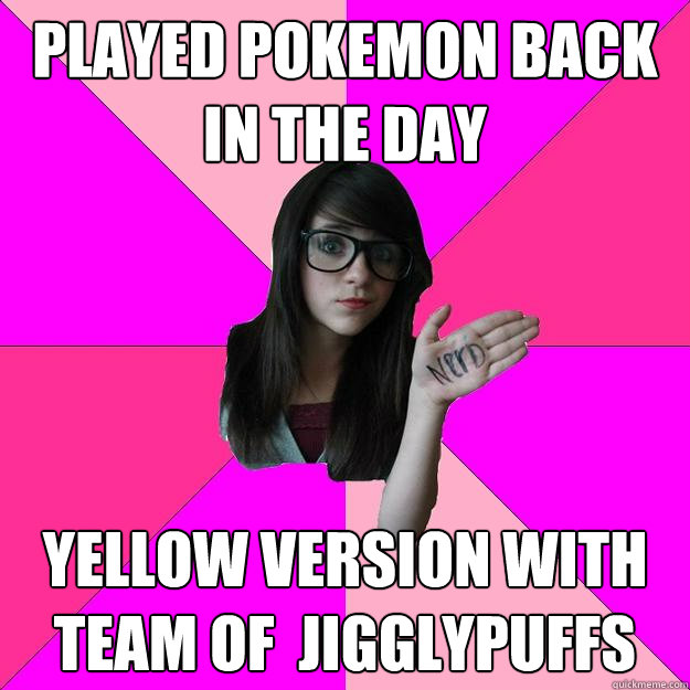 Played pokemon back in the day  Yellow version with team of  Jigglypuffs  Idiot Nerd Girl