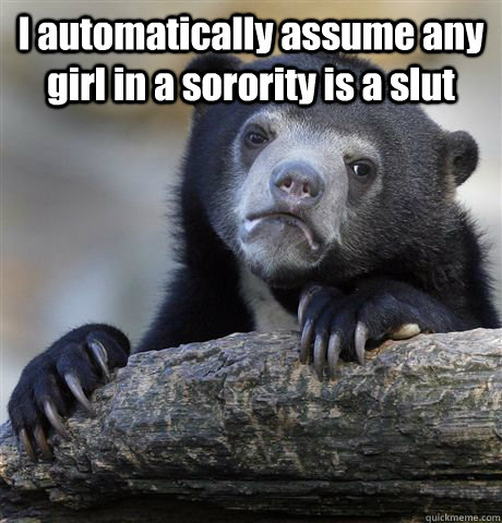 I automatically assume any girl in a sorority is a slut   Confession Bear