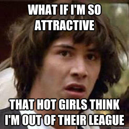 What if i'm so attractive that Hot girls think i'm out of their league  