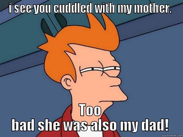 I SEE YOU CUDDLED WITH MY MOTHER. TOO BAD SHE WAS ALSO MY DAD! Futurama Fry