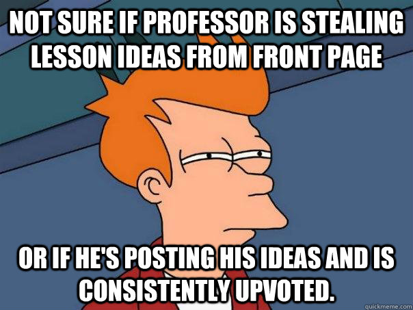 Not sure if professor is stealing lesson ideas from front page Or if he's posting his ideas and is consistently upvoted.    Futurama Fry