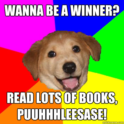 wanna be a winner? read lots of books, puuhhhleesase!  Advice Dog