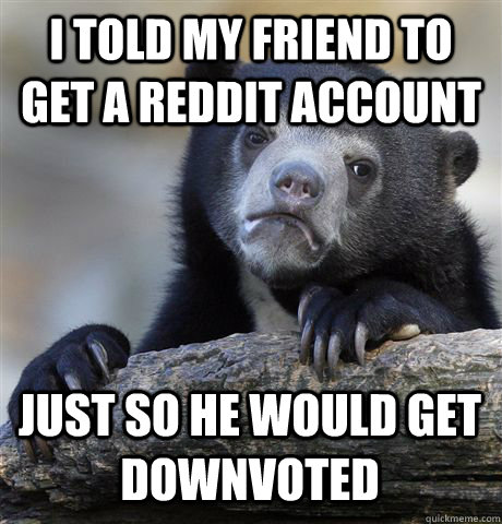 I TOLD MY FRIEND TO GET A REDDIT ACCOUNT JUST SO HE WOULD GET DOWNVOTED - I TOLD MY FRIEND TO GET A REDDIT ACCOUNT JUST SO HE WOULD GET DOWNVOTED  Confession Bear