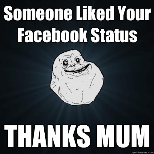 Someone Liked Your Facebook Status THANKS MUM  Forever Alone