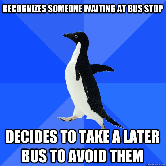 Recognizes someone waiting at bus stop Decides to take a later bus to avoid them - Recognizes someone waiting at bus stop Decides to take a later bus to avoid them  Socially Awkward Penguin