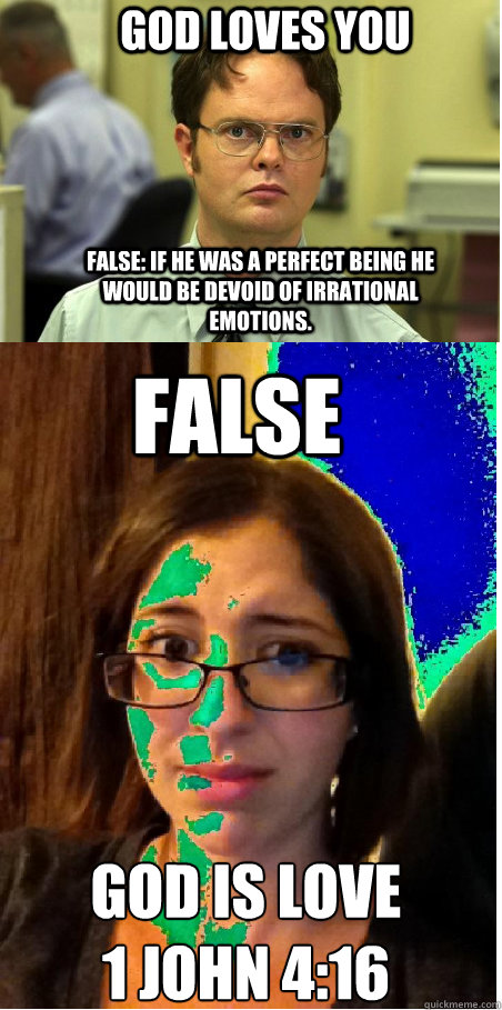 God loves you God is love
1 john 4:16 false: if he was a perfect being he would be devoid of irrational emotions.  false  God is love