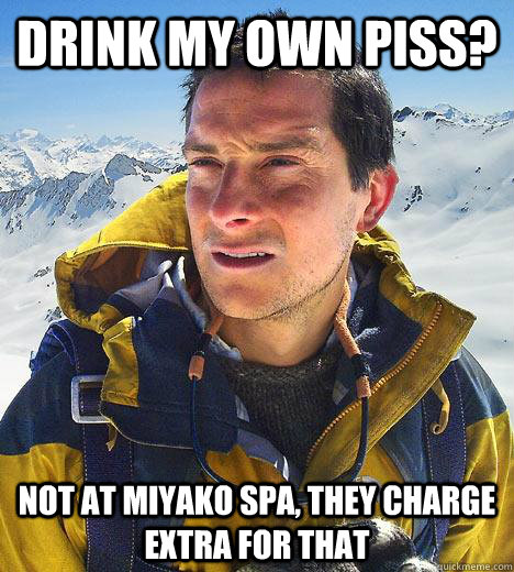 drink my own piss? not at miyako spa, they charge extra for that  Bear Grylls