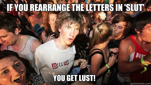 If you rearrange the letters in 'slut' You get Lust!  Sudden Clarity Clarence