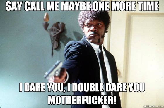 say call me maybe one more time i dare you, i double dare you motherfucker!  Samuel Jackson