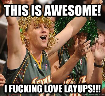 This is awesome! I fucking love layups!!! - This is awesome! I fucking love layups!!!  WNBA SuperFan