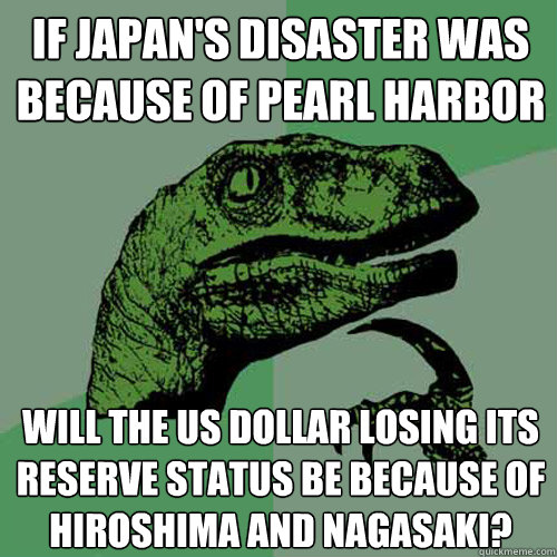 If Japan's disaster was because of Pearl Harbor Will the US dollar losing its reserve status be because of Hiroshima and Nagasaki?  Philosoraptor