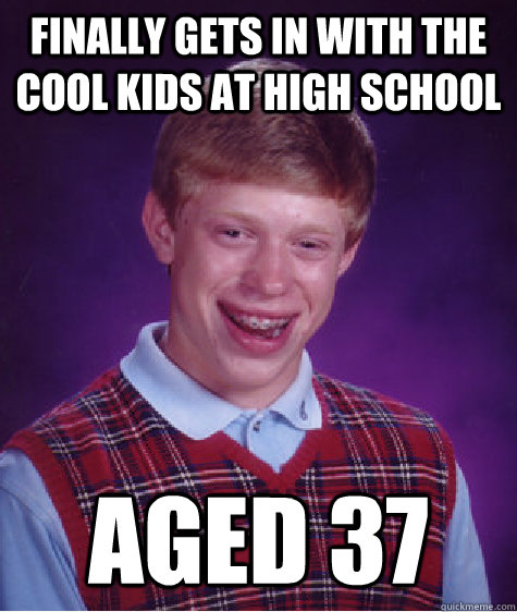 finally gets in with the cool kids at high school aged 37  Bad Luck Brian