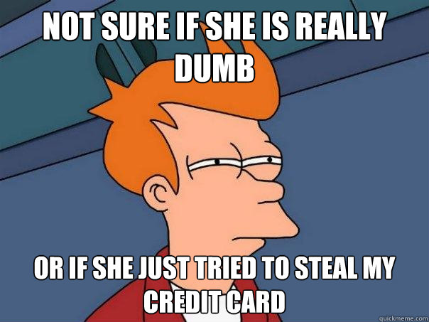 Not sure if she is really dumb Or if she just tried to steal my credit card - Not sure if she is really dumb Or if she just tried to steal my credit card  Futurama Fry