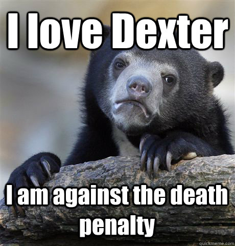 I love Dexter  I am against the death penalty  Confession Bear