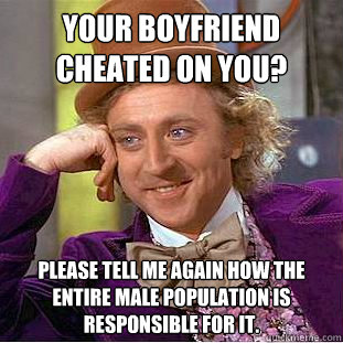 Your Boyfriend cheated on you? Please tell me again how the entire male population is responsible for it.  Condescending Wonka