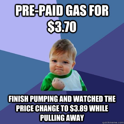 pre-paid gas for $3.70 finish pumping and watched the price change to $3.89 while pulling away - pre-paid gas for $3.70 finish pumping and watched the price change to $3.89 while pulling away  Success Kid