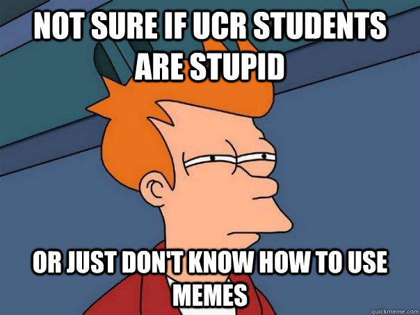 not sure if ucr students are stupid or just don't know how to use memes - not sure if ucr students are stupid or just don't know how to use memes  Futurama Fry