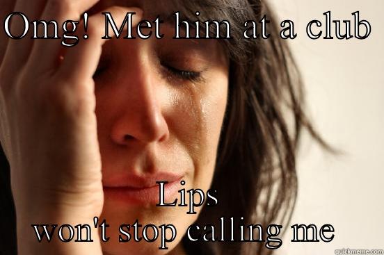 OMG! MET HIM AT A CLUB  LIPS WON'T STOP CALLING ME  First World Problems