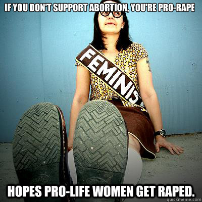 If you don't support abortion, you're pro-rape. Hopes pro-life women get raped.  Typical Feminist