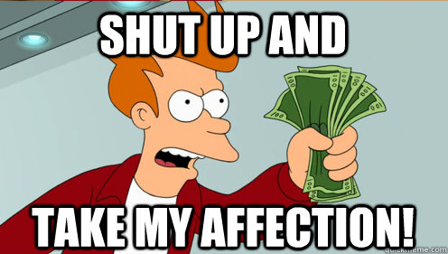 Shut up and  take my affection!  Fry shut up and take my money credit card