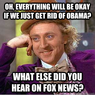 Oh, everything will be okay if we just get rid of Obama? What else did you hear on fox news?  Creepy Wonka