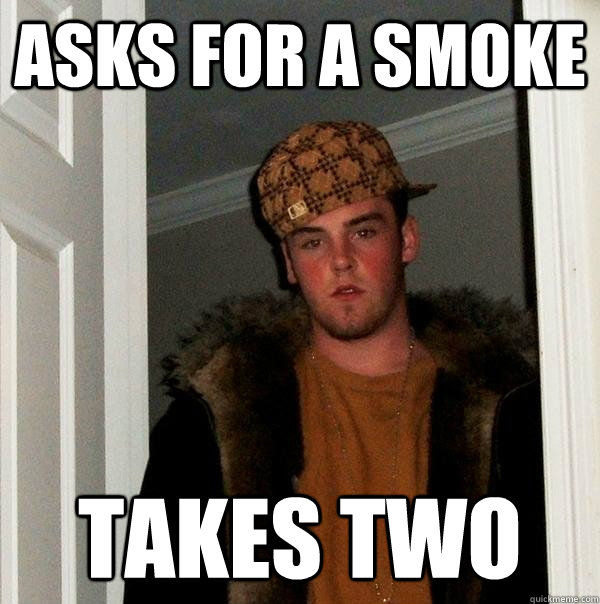 asks for a smoke takes two  Scumbag Steve