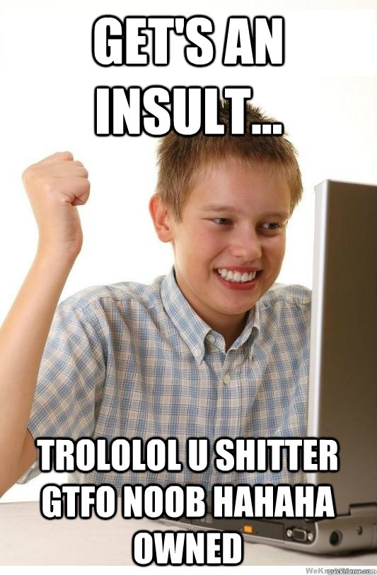 Get's an insult... trololol u shitter gtfo noob hahaha owned   First Day On Internet Kid