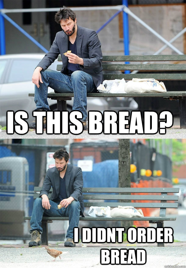 Is this bread? i didnt order bread  Sad Keanu