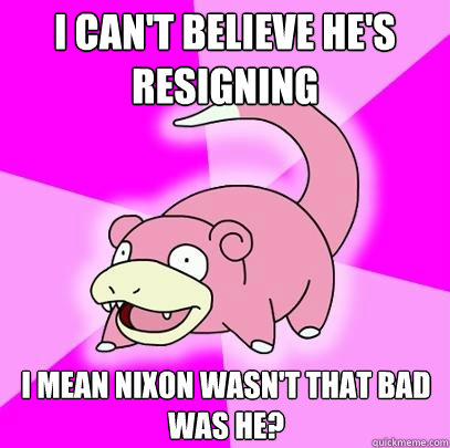 I can't believe he's resigning  i mean nixon wasn't that bad was he?  Slowpoke