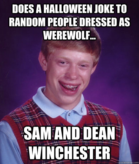 does a Halloween joke to random people dressed as werewolf... Sam and Dean Winchester  Bad Luck Brian