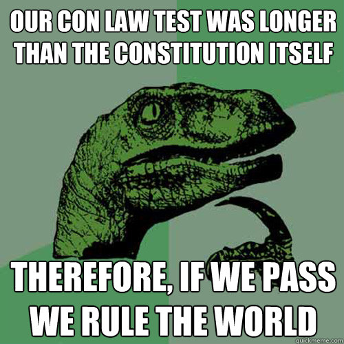 our con law test was longer than the constitution itself therefore, if we pass we rule the world  Philosoraptor