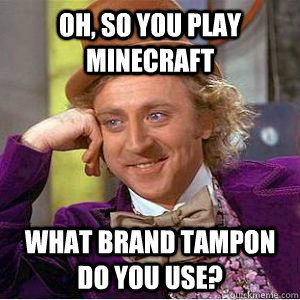 oh, so you play minecraft what brand tampon do you use?  willy wonka