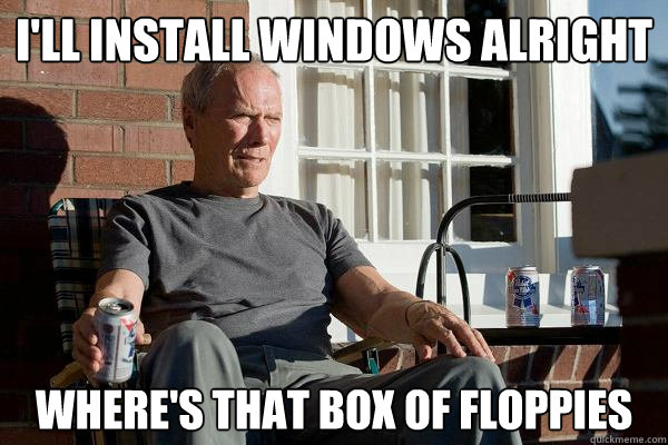 i'll install windows alright where's that box of floppies  Feels Old Man